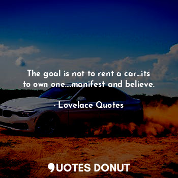 The goal is not to rent a car...its to own one....manifest and believe.
