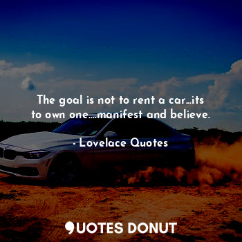  The goal is not to rent a car...its to own one....manifest and believe.... - Lovelace Quotes - Quotes Donut