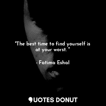"The best time to find yourself is at your worst. "