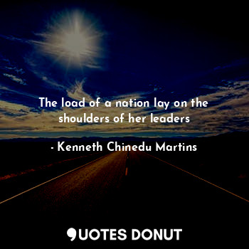  The load of a nation lay on the shoulders of her leaders... - Kenneth Chinedu Martins - Quotes Donut