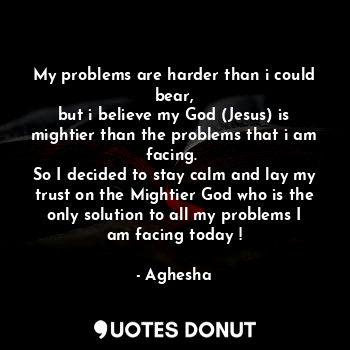  My problems are harder than i could bear,
but i believe my God (Jesus) is mighti... - Aghesha - Quotes Donut