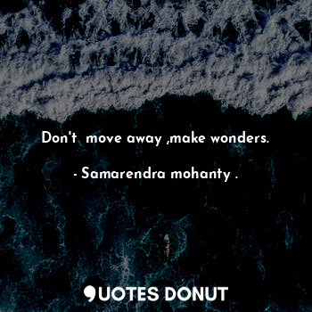 Don't  move away ,make wonders.