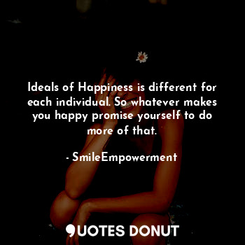 Ideals of Happiness is different for each individual. So whatever makes you happy promise yourself to do more of that.
