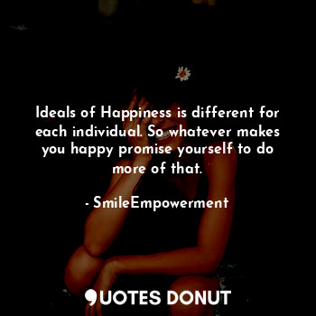  Ideals of Happiness is different for each individual. So whatever makes you happ... - SmileEmpowerment - Quotes Donut