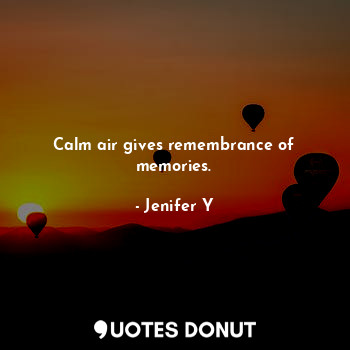 Calm air gives remembrance of memories.