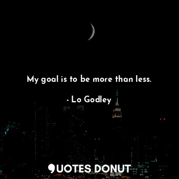 My goal is to be more than less.