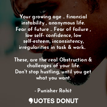 Your growing age .. financial instability , anonymous life.
Fear of future .. Fear of failure , low self- confidence, low self-esteem, inconsistency, irregularities in task & work.. 

These, are the real Obstruction & challenges of your life.
Don't stop hustling, until you get what you want.