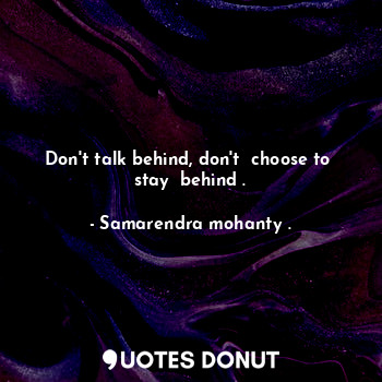  Don't talk behind, don't  choose to  stay  behind .... - Samarendra mohanty . - Quotes Donut