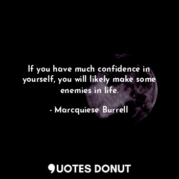 If you have much confidence in yourself, you will likely make some enemies in life.