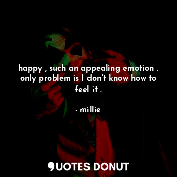  happy , such an appealing emotion . only problem is I don't know how to feel it ... - millie - Quotes Donut