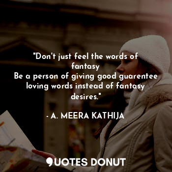 "Don't just feel the words of fantasy
Be a person of giving good guarentee loving words instead of fantasy desires."