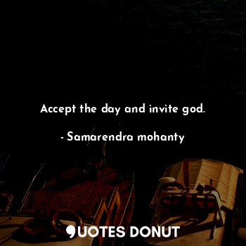 Accept the day and invite god.