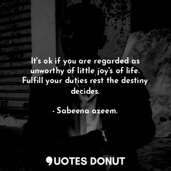  It's ok if you are regarded as unworthy of little joy's of life. Fulfill your du... - Sabeena azeem. - Quotes Donut