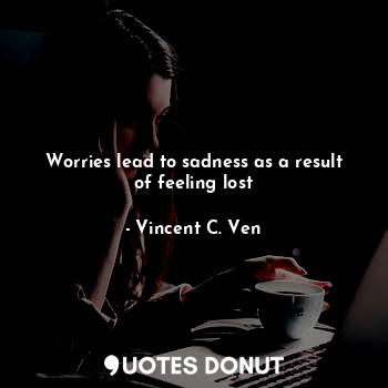 Worries lead to sadness as a result of feeling lost