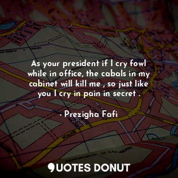  As your president if I cry fowl while in office, the cabals in my cabinet will k... - Prezigha Fafi - Quotes Donut
