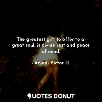 The greatest gift to offer to a great soul, is divine rest and peace of mind.