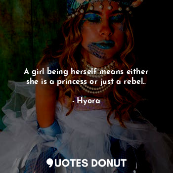 A girl being herself means either she is a princess or just a rebel..
