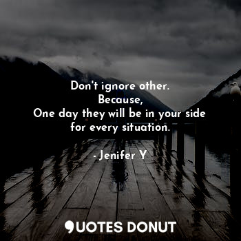  Don't ignore other.
Because,
One day they will be in your side for every situati... - Jenifer Y - Quotes Donut