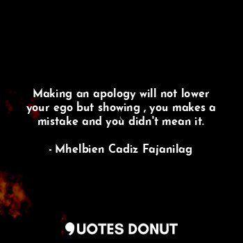 Making an apology will not lower your ego but showing , you makes a mistake and you didn't mean it.