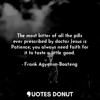 The most bitter of all the pills ever prescribed by doctor Jesus is Patience; you always need faith for it to taste a little good.