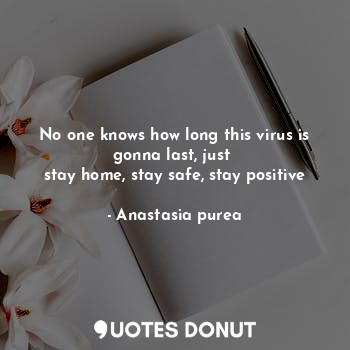 No one knows how long this virus is gonna last, just 
stay home, stay safe, stay positive