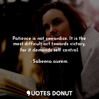  Patience is not cowardice. It is the most difficult act towards victory, for it ... - Sabeena azeem. - Quotes Donut