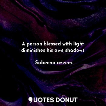  A person blessed with light diminishes his own shadows... - Sabeena azeem. - Quotes Donut