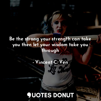  Be the strong your strength can take you then let your wisdom take you through... - Vincent C. Ven - Quotes Donut