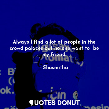  Always I find a lot of people in the crowd palaces but no one want to  be my fri... - Shasmitha - Quotes Donut