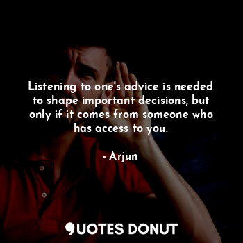 Listening to one's advice is needed to shape important decisions, but only if it comes from someone who has access to you.