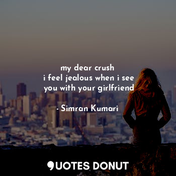 my dear crush
 i feel jealous when i see
 you with your girlfriend