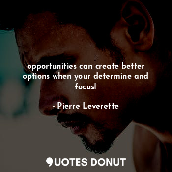 opportunities can create better options when your determine and focus!