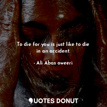  To die for you is just like to die in an accident.... - Ali Abas oweeri - Quotes Donut