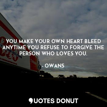 YOU MAKE YOUR OWN HEART BLEED ANYTIME YOU REFUSE TO FORGIVE THE PERSON WHO LOVES... - OWANS - Quotes Donut