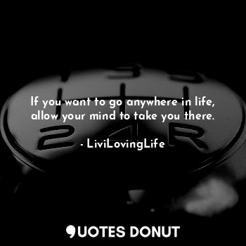 If you want to go anywhere in life, allow your mind to take you there.