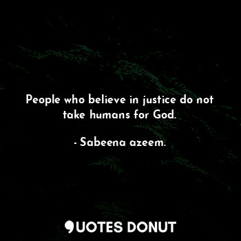 People who believe in justice do not take humans for God.