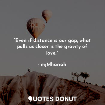 "Even if distance is our gap, what pulls us closer is the gravity of love."