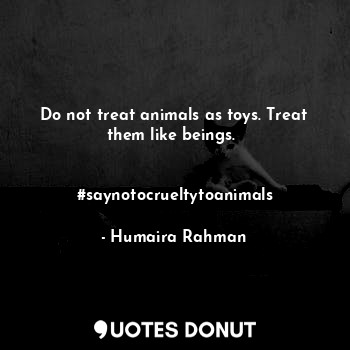 Do not treat animals as toys. Treat them like beings. 


#saynotocrueltytoanimal... - Humaira Rahman - Quotes Donut