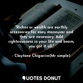 "Riches or wealth are earthly accessories for easy maneuver and they are necessary. Add righteousness in your life and boom, you got it all."