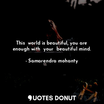 This  world is beautiful, you are enough with  your  beautiful mind.