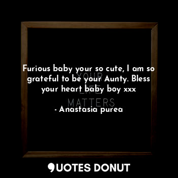  Furious baby your so cute, I am so grateful to be your Aunty. Bless your heart b... - Anastasia purea - Quotes Donut