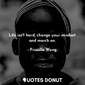  Life isn't hard, change your mindset and march on.... - Priscilla Wong - Quotes Donut