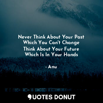 Never Think About Your Past
Which You Can't Change
Think About Your Future
Which Is In Your Hands