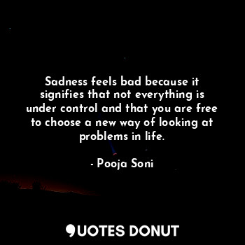  Sadness feels bad because it signifies that not everything is under control and ... - Pooja Soni - Quotes Donut