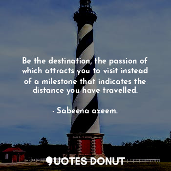 Be the destination, the passion of which attracts you to visit instead of a milestone that indicates the distance you have travelled.
