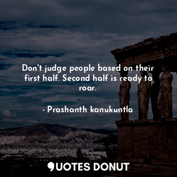 Don't judge people based on their first half. Second half is ready to roar.
