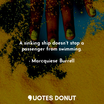  A sinking ship doesn’t stop a passenger from swimming.... - Marcquiese Burrell - Quotes Donut