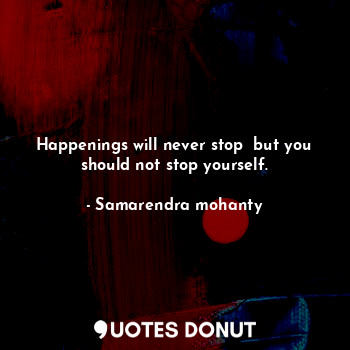 Happenings will never stop  but you should not stop yourself.