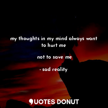  my thoughts in my mind always want to hurt me

 not to save me... - sad reality - Quotes Donut