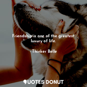 Friendship is one of the greatest luxury of life.